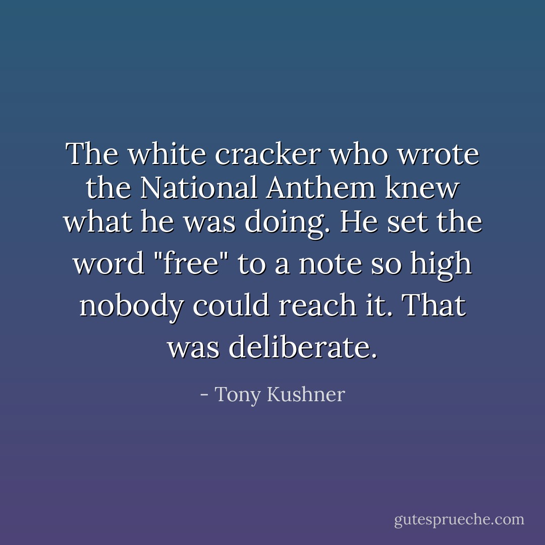 The white cracker who wrote the National Anthem knew what he was doing. He set the word "free" to a note so high nobody could reach it. That was deliberate. - Tony Kushner