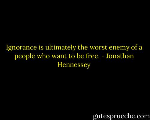 Ignorance is ultimately the worst enemy of a people who want to be free. - Jonathan Hennessey