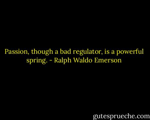 Passion, though a bad regulator, is a powerful spring. - Ralph Waldo Emerson