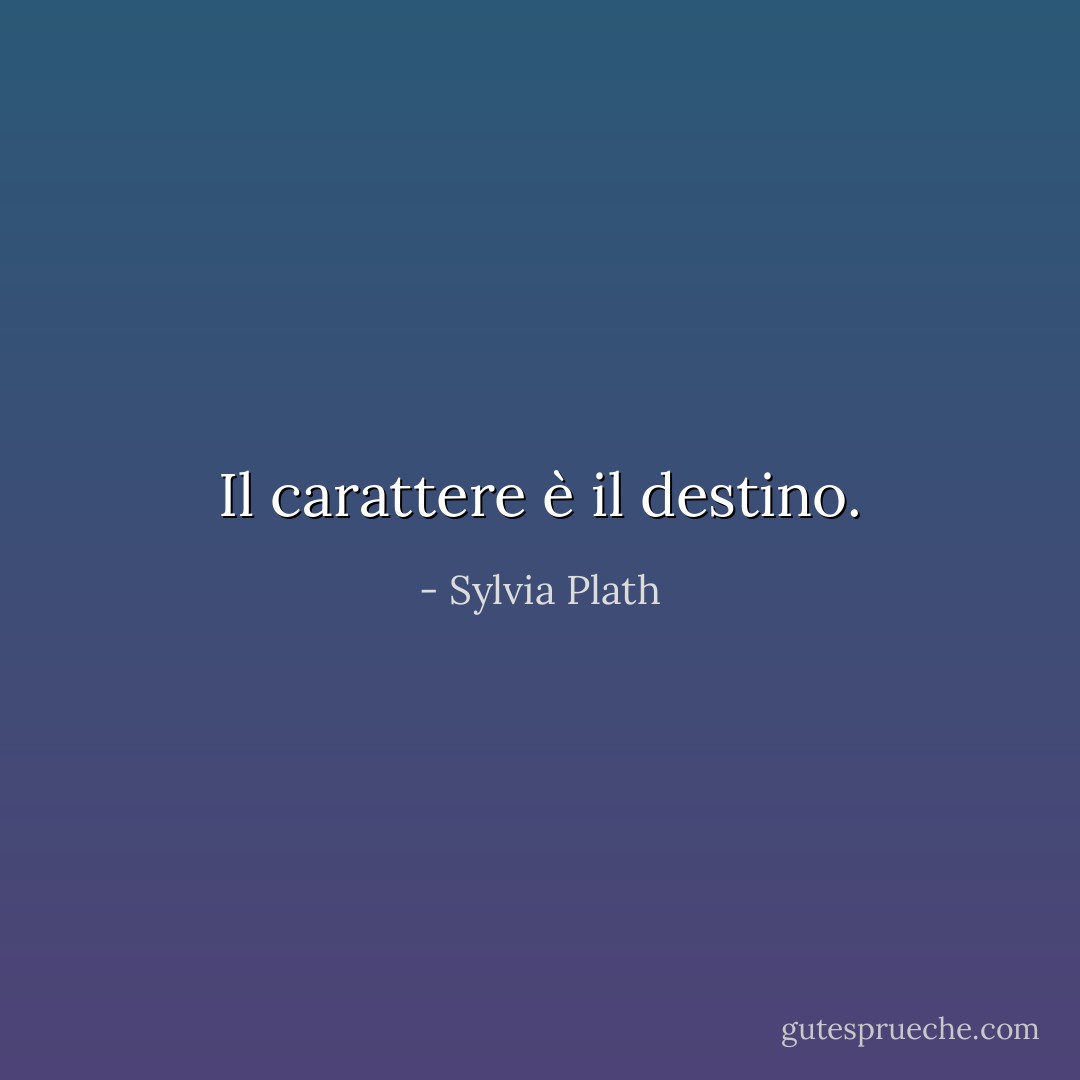 Il carattere è il destino. - Sylvia Plath