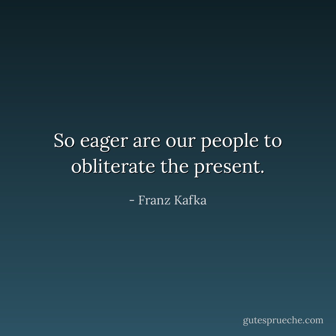 So eager are our people to obliterate the present. - Franz Kafka