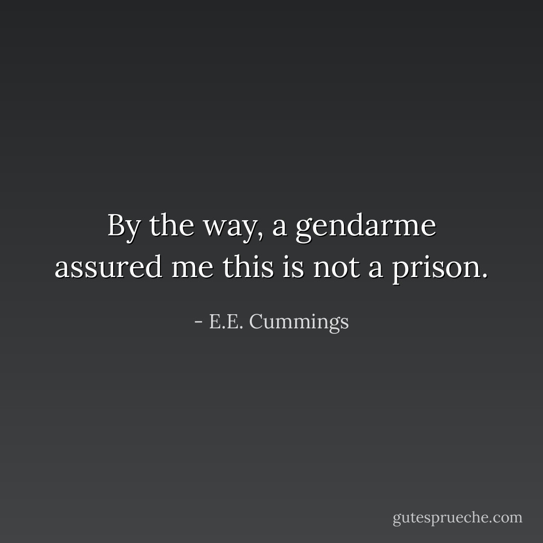 By the way, a gendarme assured me this is not a prison. - E.E. Cummings