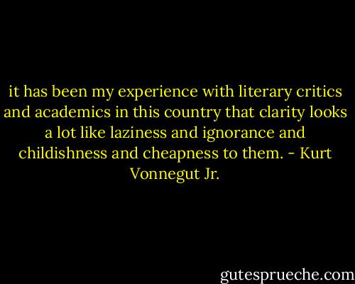 it has been my experience with literary critics and academics in this country that clarity looks a lot like laziness and ignorance and childishness and cheapness to them. - Kurt Vonnegut Jr.