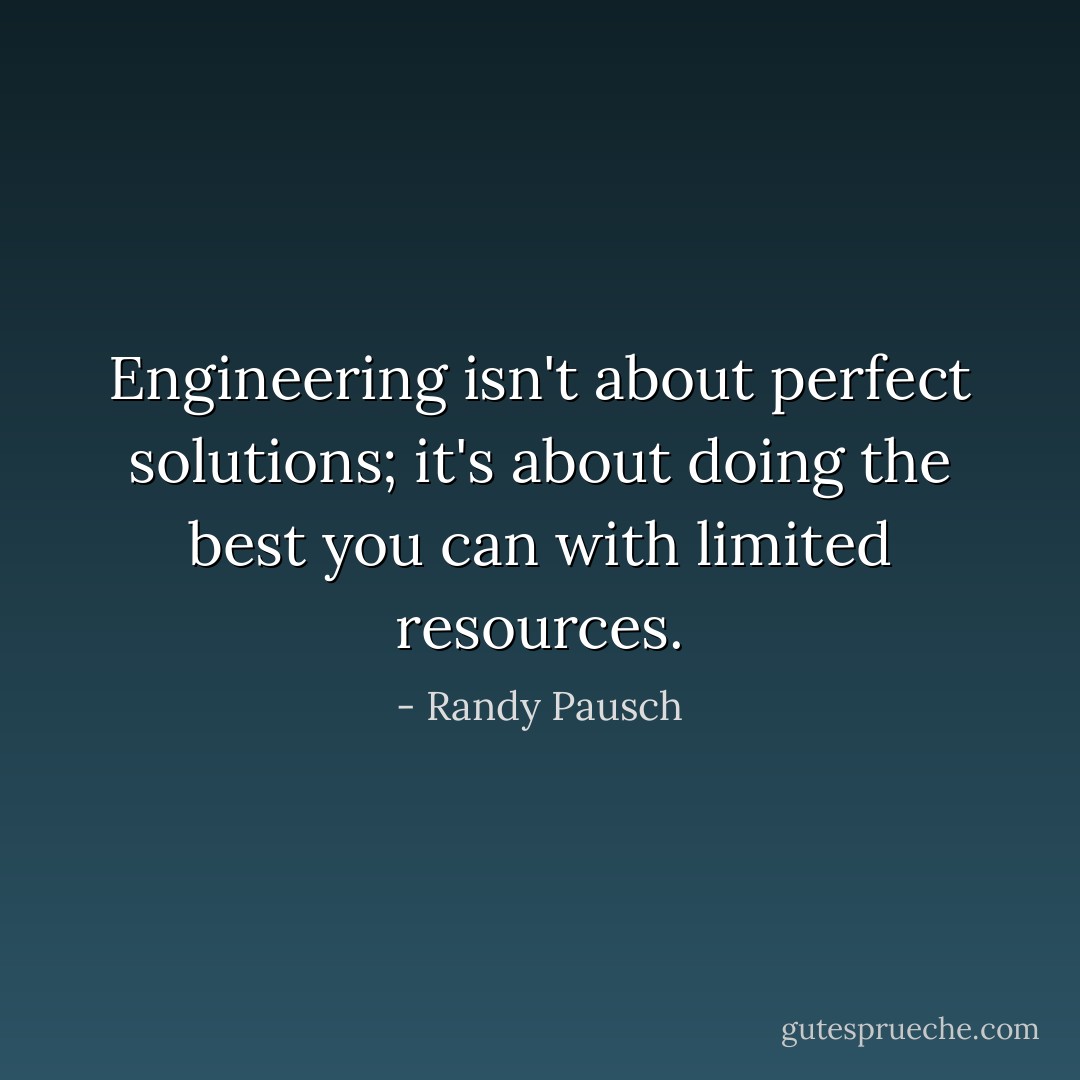 Engineering isn't about perfect solutions; it's about doing the best you can with limited resources. - Randy Pausch