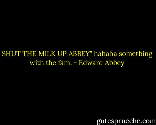 SHUT THE MILK UP ABBEY" hahaha something with the fam. - Edward Abbey