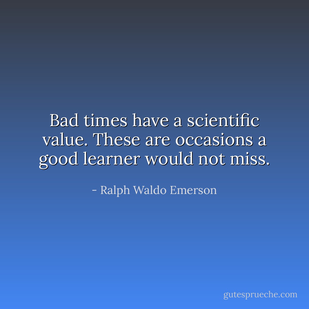 Bad times have a scientific value. These are occasions a good learner would not miss. - Ralph Waldo Emerson