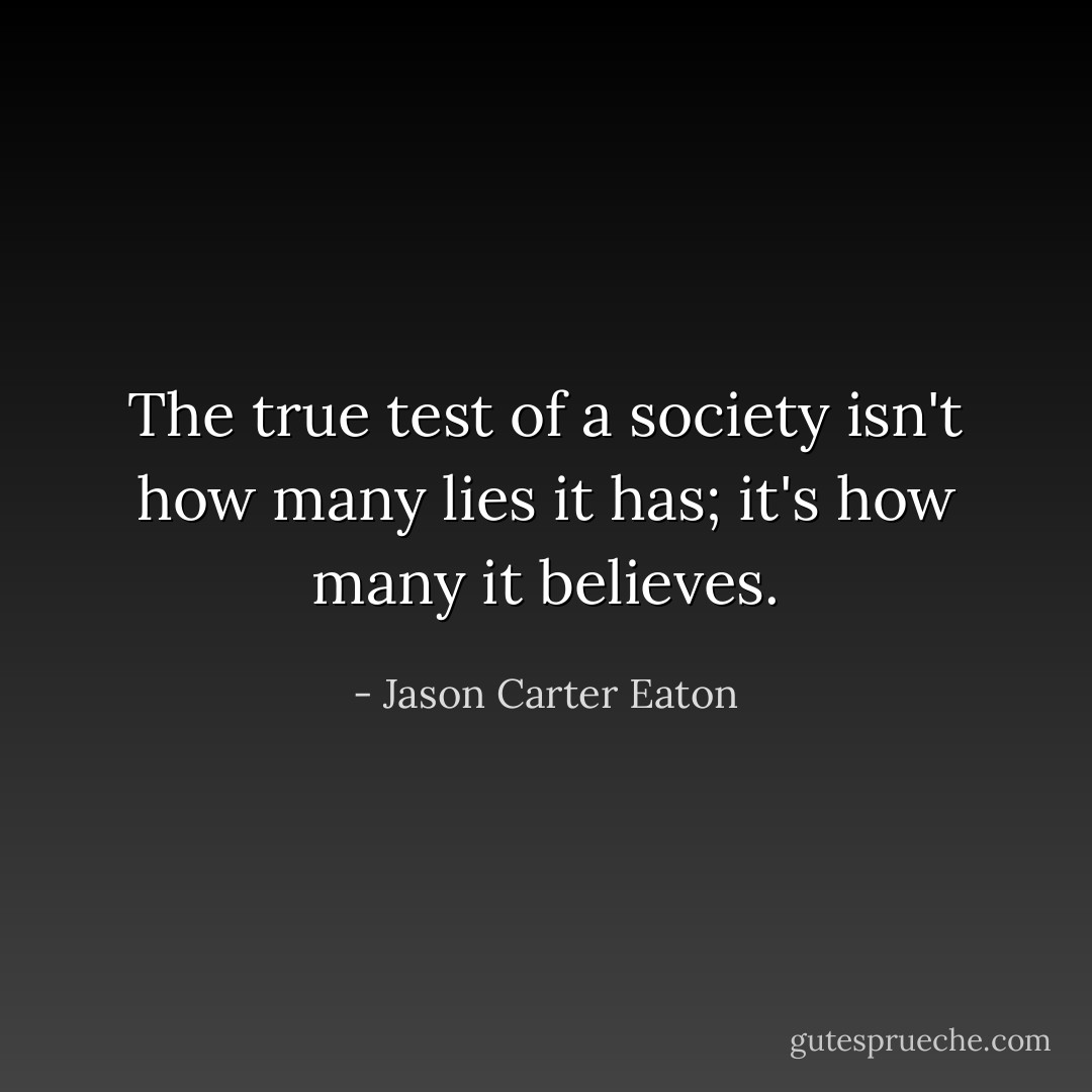 The true test of a society isn't how many lies it has; it's how many it believes. - Jason Carter Eaton
