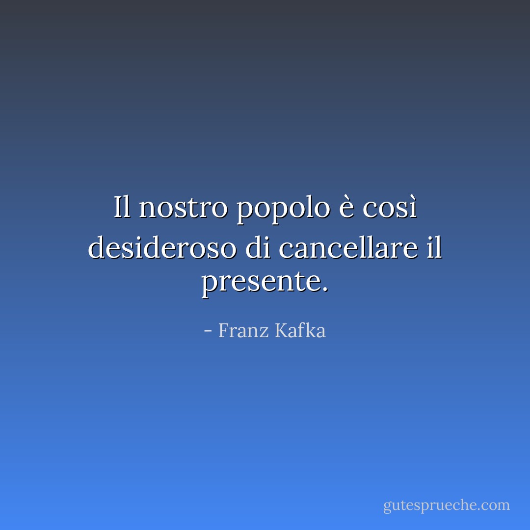 Il nostro popolo è così desideroso di cancellare il presente. - Franz Kafka