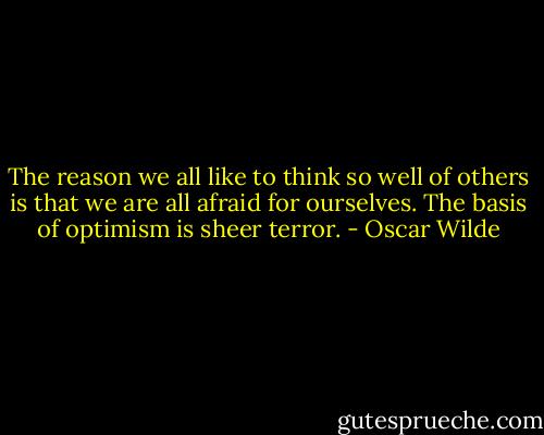 The reason we all like to think so well of others is that we are all afraid for ourselves. The basis of optimism is sheer terror. - Oscar Wilde