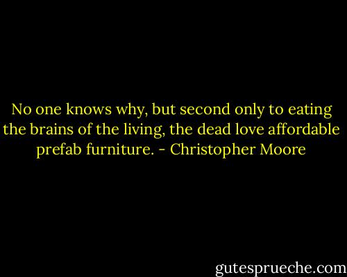 No one knows why, but second only to eating the brains of the living, the dead love affordable prefab furniture. - Christopher Moore