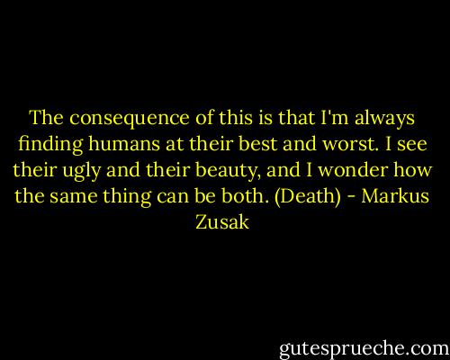 The consequence of this is that I'm always finding humans at their best and worst. I see their ugly and their beauty, and I wonder how the same thing can be both. (Death) - Markus Zusak