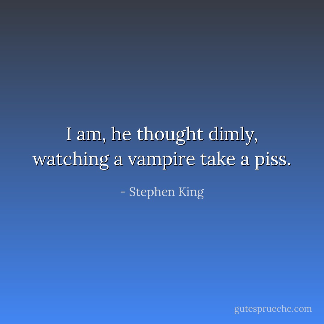 I am, he thought dimly, watching a vampire take a piss. - Stephen King