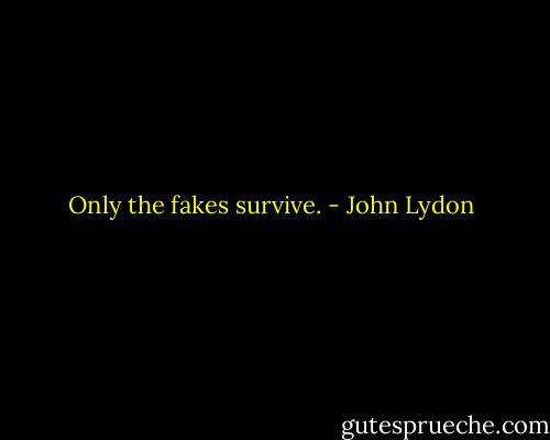 Only the fakes survive. - John Lydon