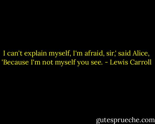 I can't explain myself, I'm afraid, sir,' said Alice, 'Because I'm not myself you see. - Lewis Carroll