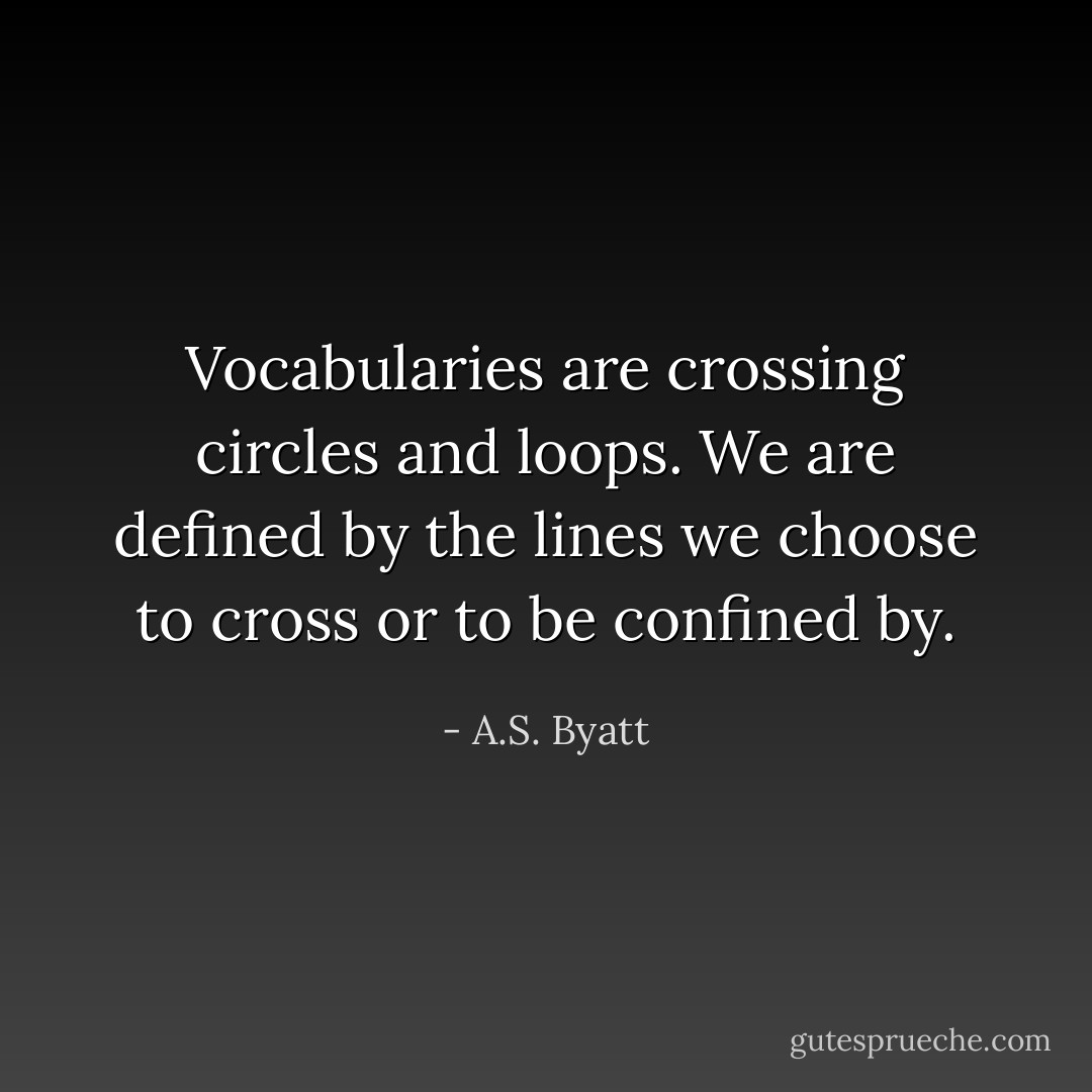 Vocabularies are crossing circles and loops. We are defined by the lines we choose to cross or to be confined by. - A.S. Byatt