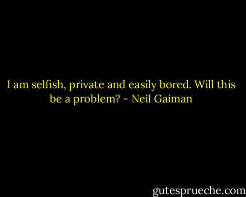 I am selfish, private and easily bored. Will this be a problem? - Neil Gaiman
