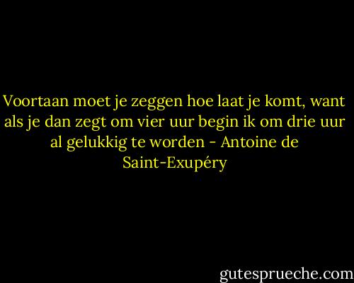 Voortaan moet je zeggen hoe laat je komt, want als je dan zegt om vier uur begin ik om drie uur al gelukkig te worden - Antoine de Saint-Exupéry