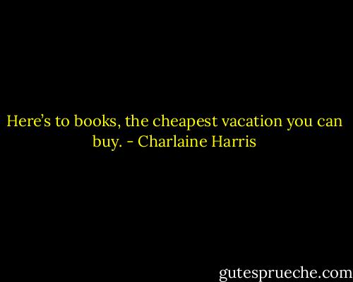 Here’s to books, the cheapest vacation you can buy. - Charlaine Harris