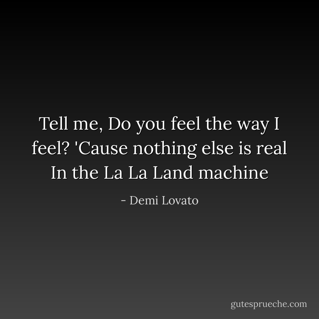 Tell me,<br />Do you feel the way I feel?<br />'Cause nothing else is real<br />In the La La Land machine - Demi Lovato