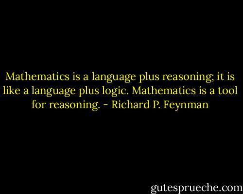 Mathematics is a language plus reasoning; it is like a language plus logic. Mathematics is a tool for reasoning. - Richard P. Feynman