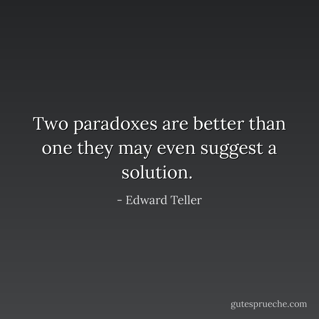 Two paradoxes are better than one they may even suggest a solution.  - Edward Teller