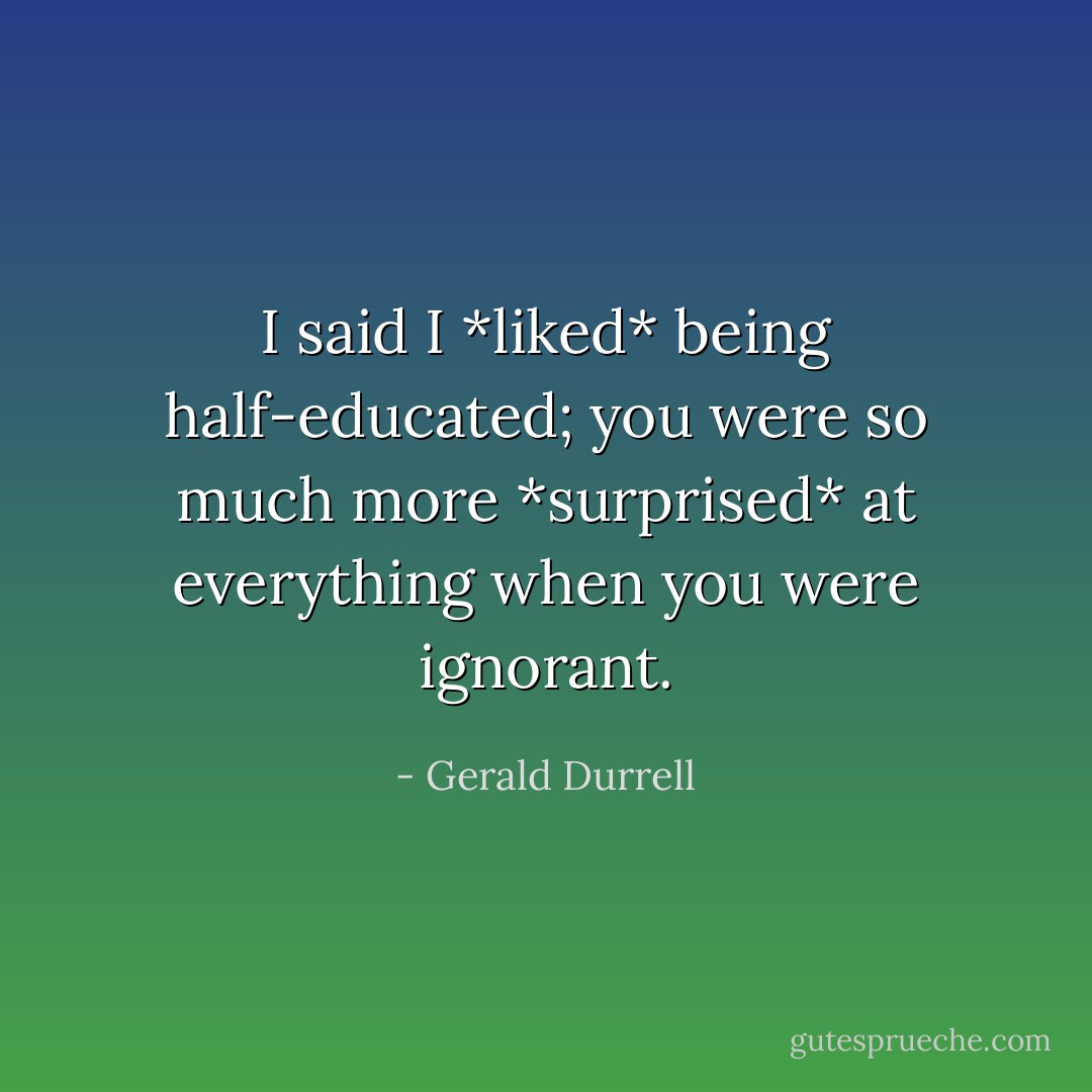 I said I *liked* being half-educated; you were so much more *surprised* at everything when you were ignorant. - Gerald Durrell