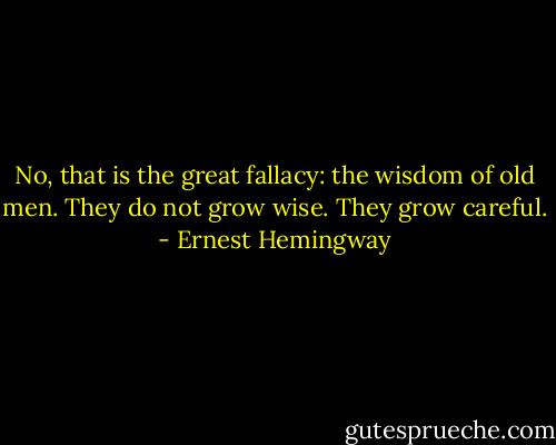 No, that is the great fallacy: the wisdom of old men. They do not grow wise. They grow careful. - Ernest Hemingway