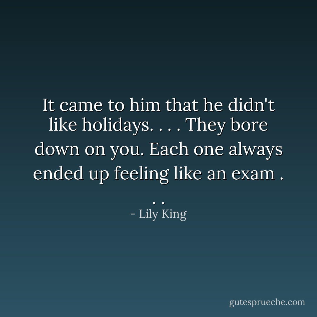 It came to him that he didn't like holidays. . . . They bore down on you. Each one always ended up feeling like an exam . . . - Lily King
