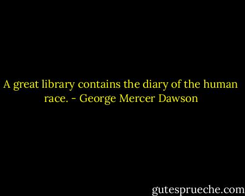 A great library contains the diary of the human race. - George Mercer Dawson