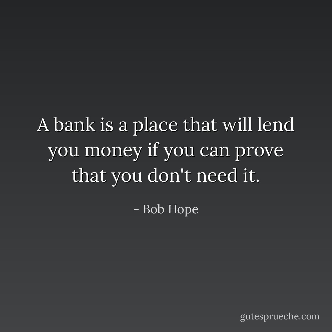 A bank is a place that will lend you money if you can prove that you don't need it. - Bob Hope