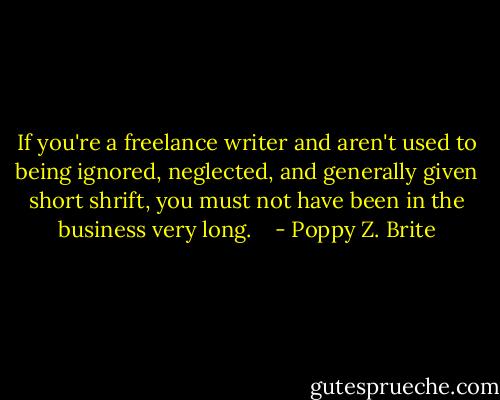 If you're a freelance writer and aren't used to being ignored, neglected, and generally given short shrift, you must not have been in the business very long.<br /><br /><br /> - Poppy Z. Brite