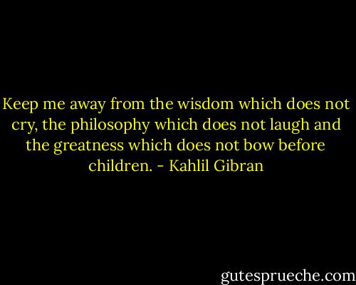 Keep me away from the wisdom which does not cry, the philosophy which does not laugh and the greatness which does not bow before children. - Kahlil Gibran