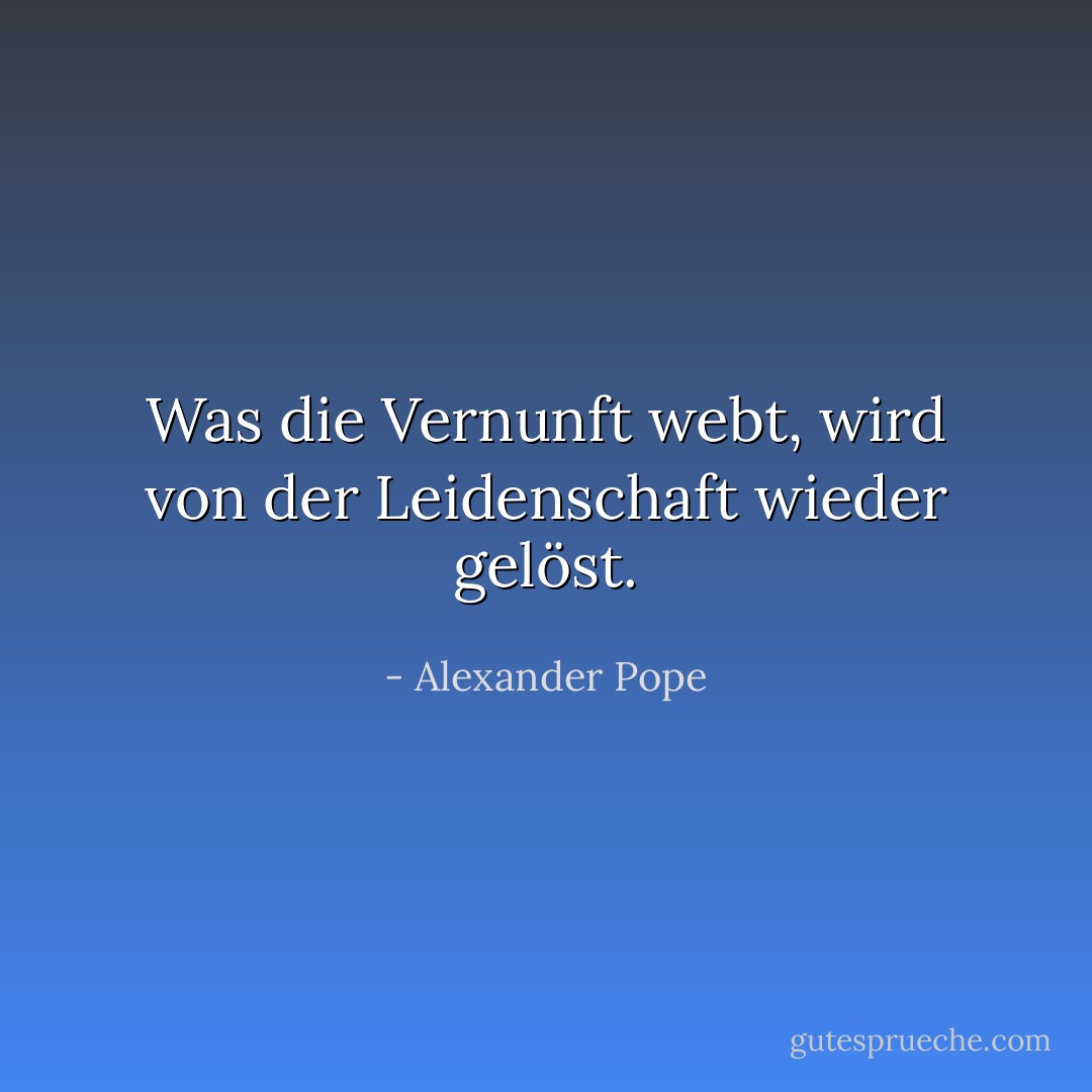 Was die Vernunft webt, wird von der Leidenschaft wieder gelöst. - Alexander Pope<
