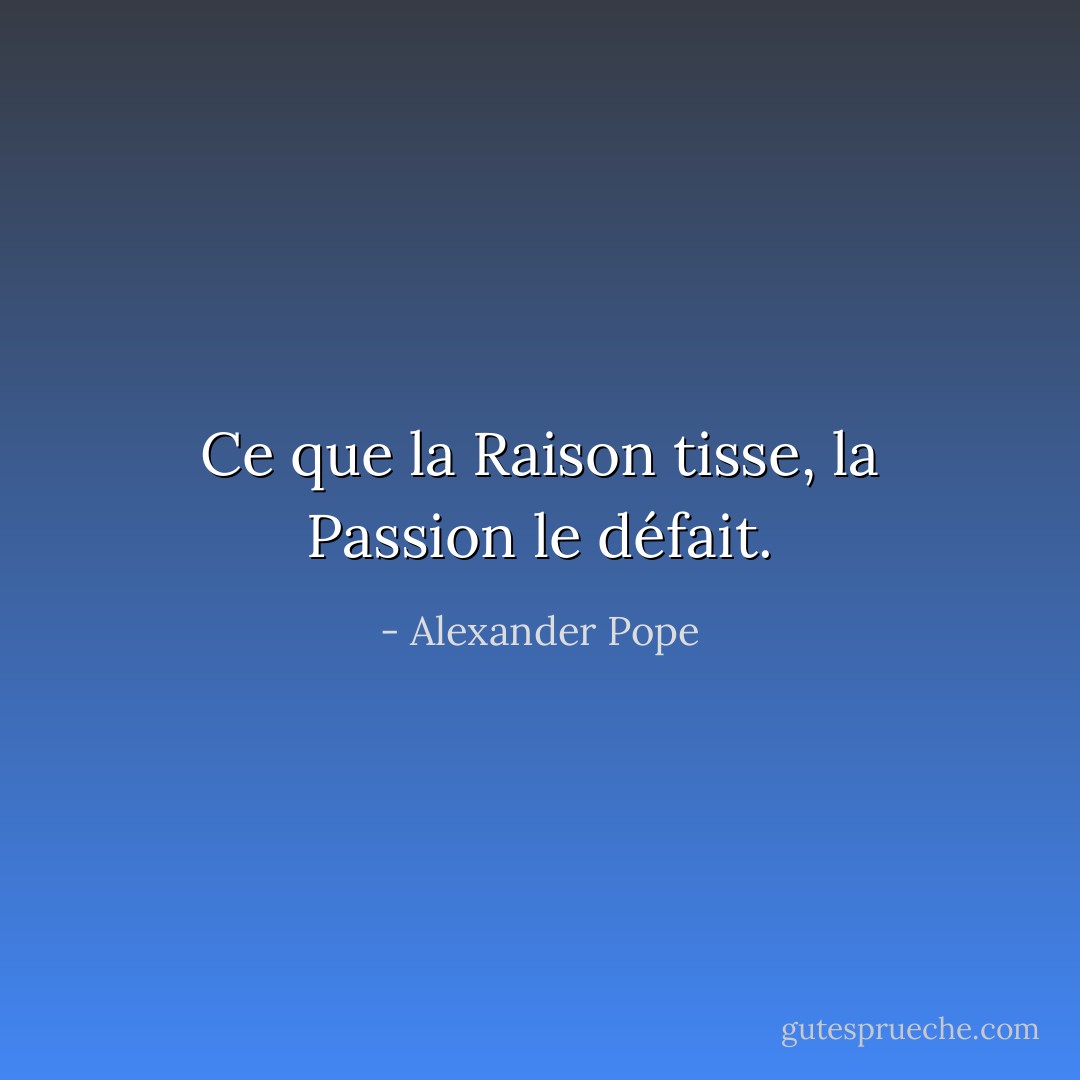 Ce que la Raison tisse, la Passion le défait. - Alexander Pope
