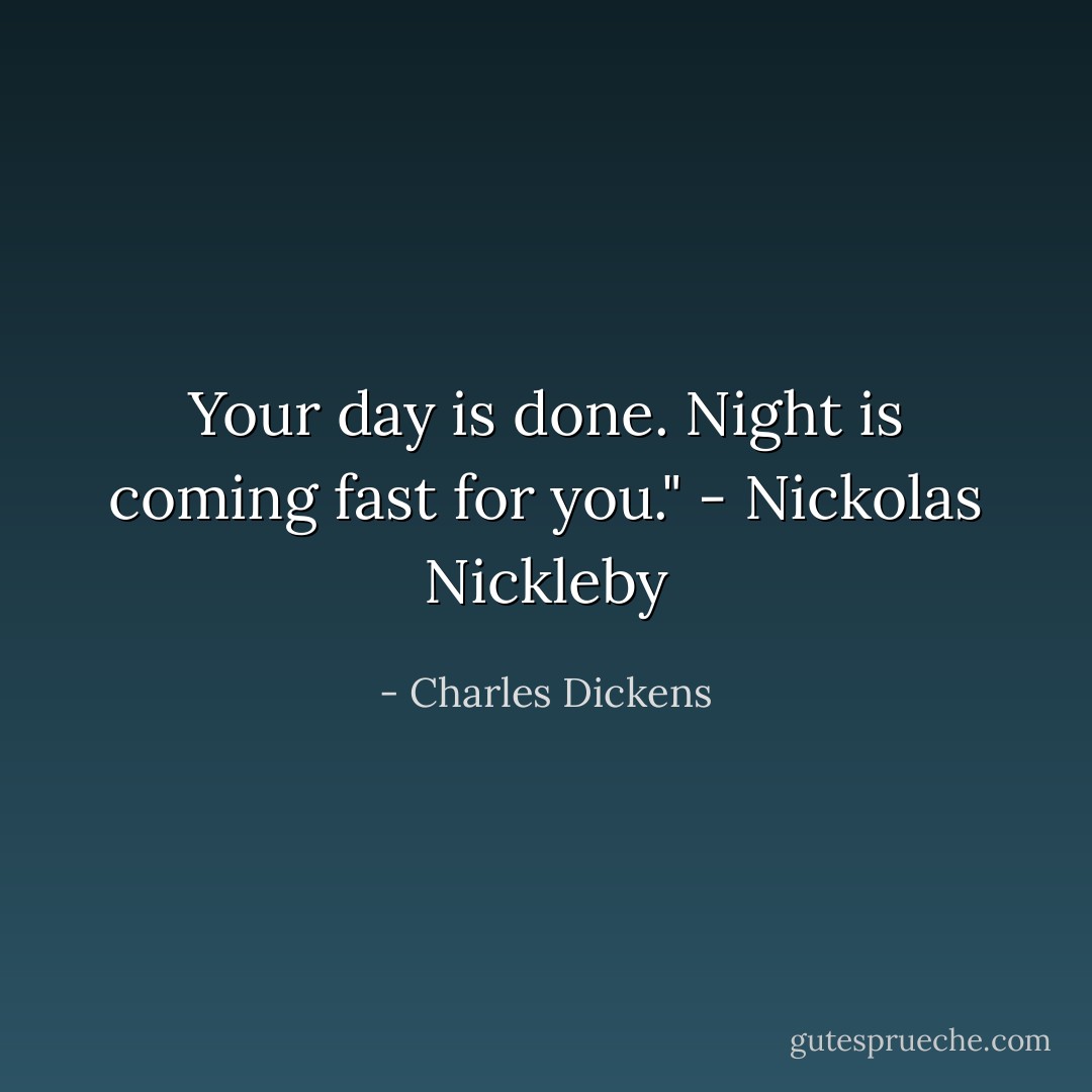 Your day is done. Night is coming fast for you." - Nickolas Nickleby - Charles Dickens