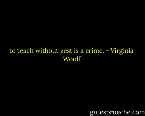to teach without zest is a crime. - Virginia Woolf
