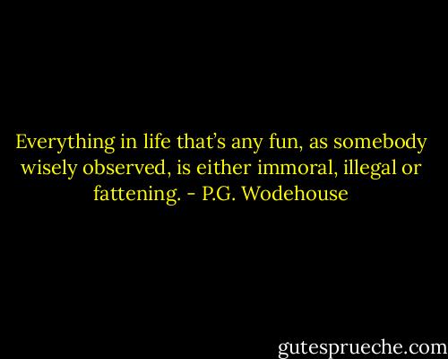 Everything in life that’s any fun, as somebody wisely observed, is either immoral, illegal or fattening. - P.G. Wodehouse