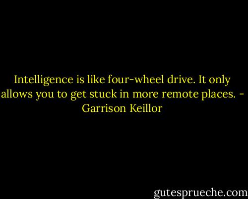 Intelligence is like four-wheel drive. It only allows you to get stuck in more remote places. - Garrison Keillor