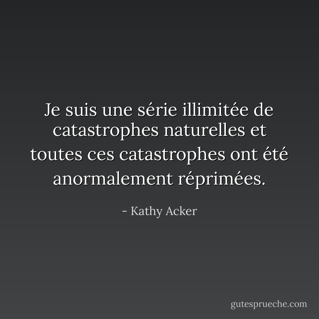 Je suis une série illimitée de catastrophes naturelles et toutes ces catastrophes ont été anormalement réprimées. - Kathy Acker
