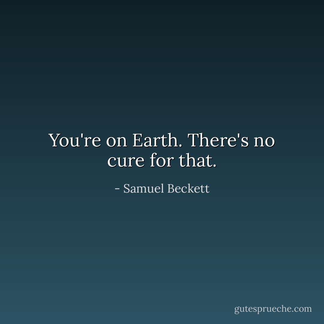 You're on Earth. There's no cure for that. - Samuel Beckett