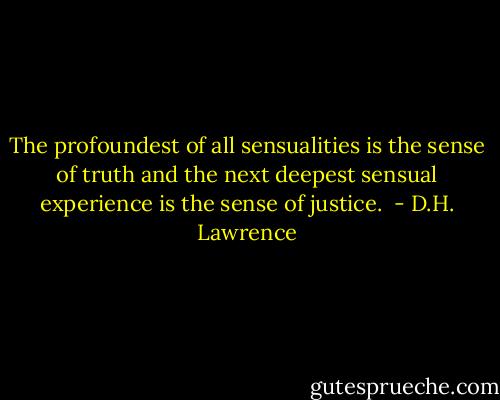The profoundest of all sensualities<br />is the sense of truth<br />and the next deepest sensual experience<br />is the sense of justice.  - D.H. Lawrence