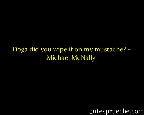 Tioga did you wipe it on my mustache? - Michael McNally