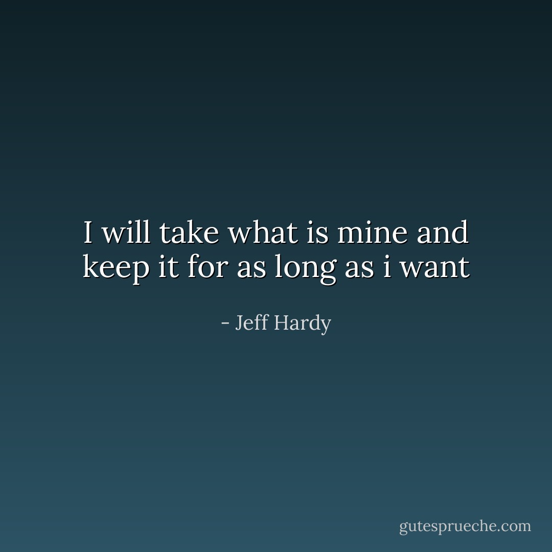 I will take what is mine and keep it for as long as i want - Jeff Hardy