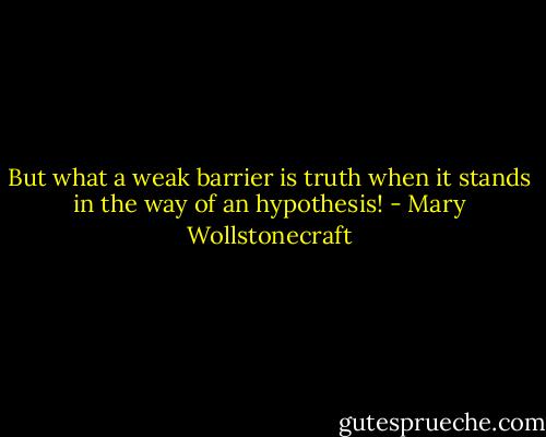 But what a weak barrier is truth when it stands in the way of an hypothesis! - Mary Wollstonecraft