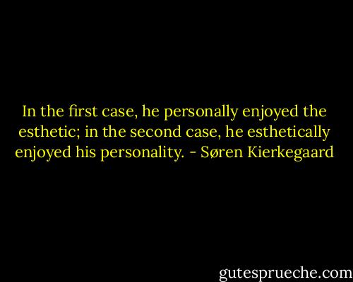 In the first case, he personally enjoyed the esthetic; in the second case, he esthetically enjoyed his personality. - Søren Kierkegaard