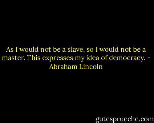 As I would not be a slave, so I would not be a master. This expresses my idea of democracy. - Abraham Lincoln