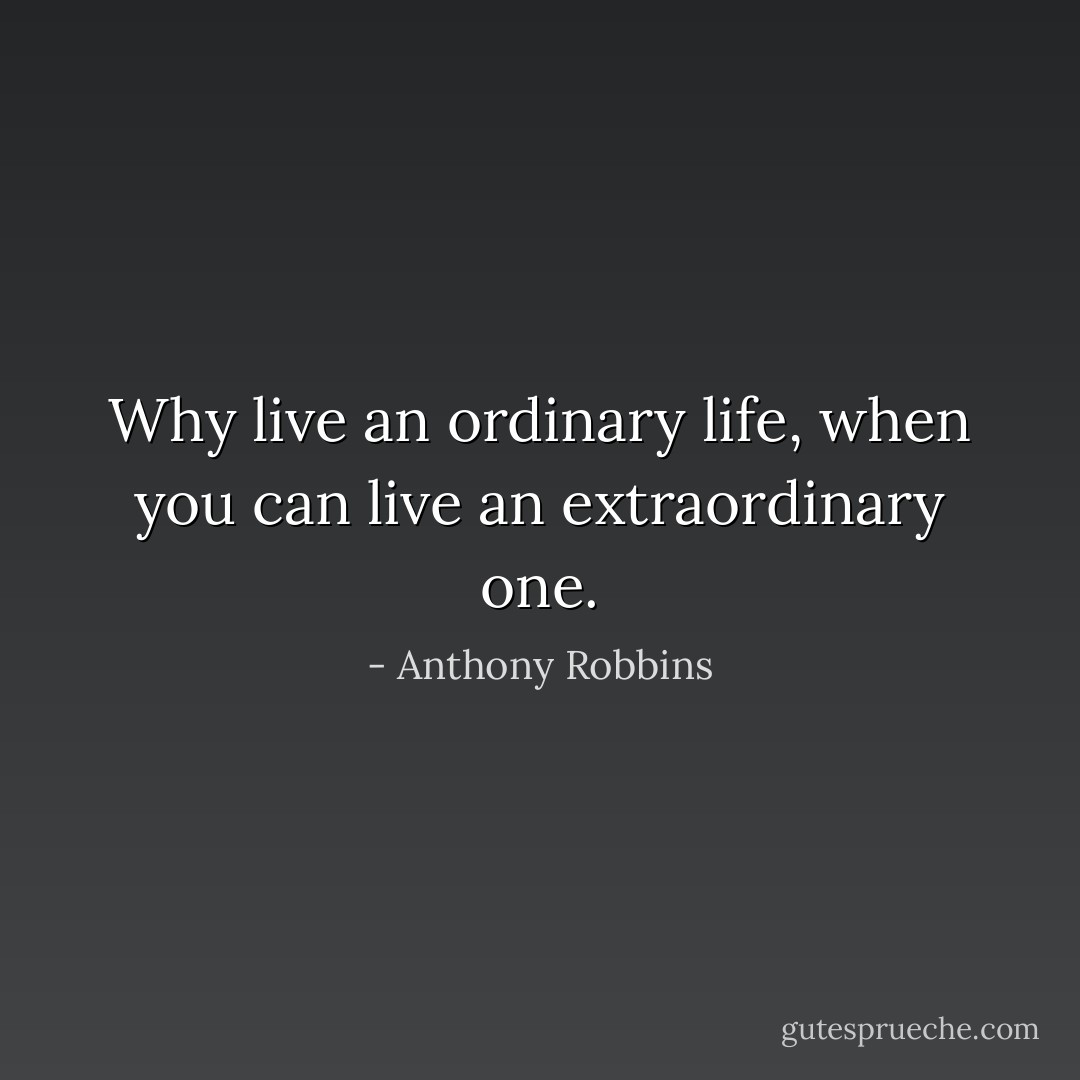 Why live an ordinary life, when you can live an extraordinary one. - Anthony Robbins