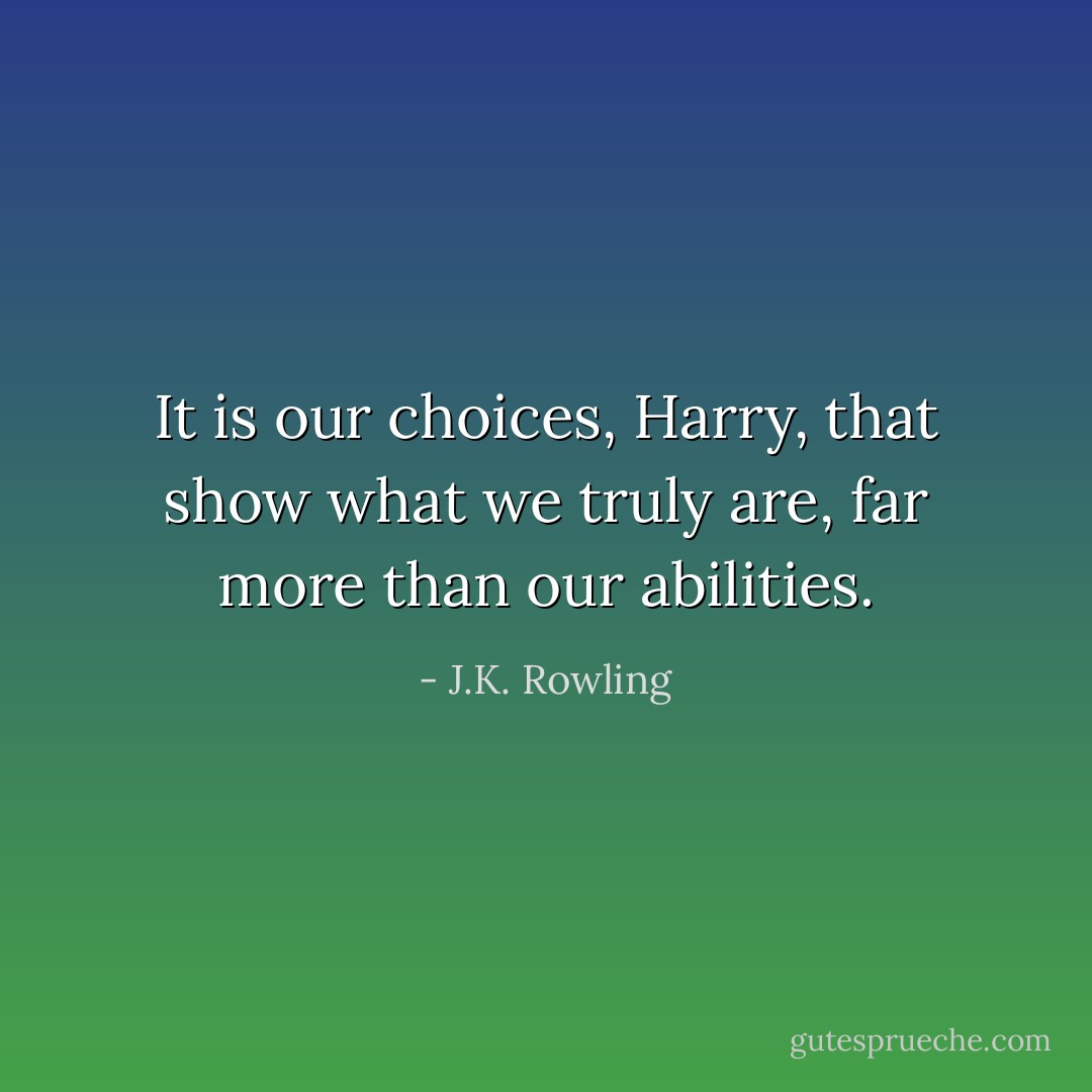 It is our choices, Harry, that show what we truly are, far more than our abilities. - J.K. Rowling