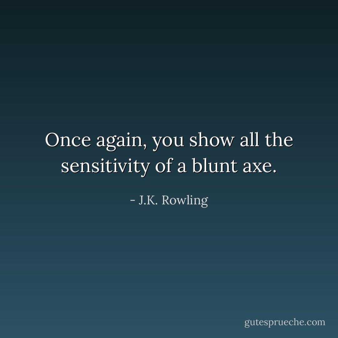 Once again, you show all the sensitivity of a blunt axe. - J.K. Rowling