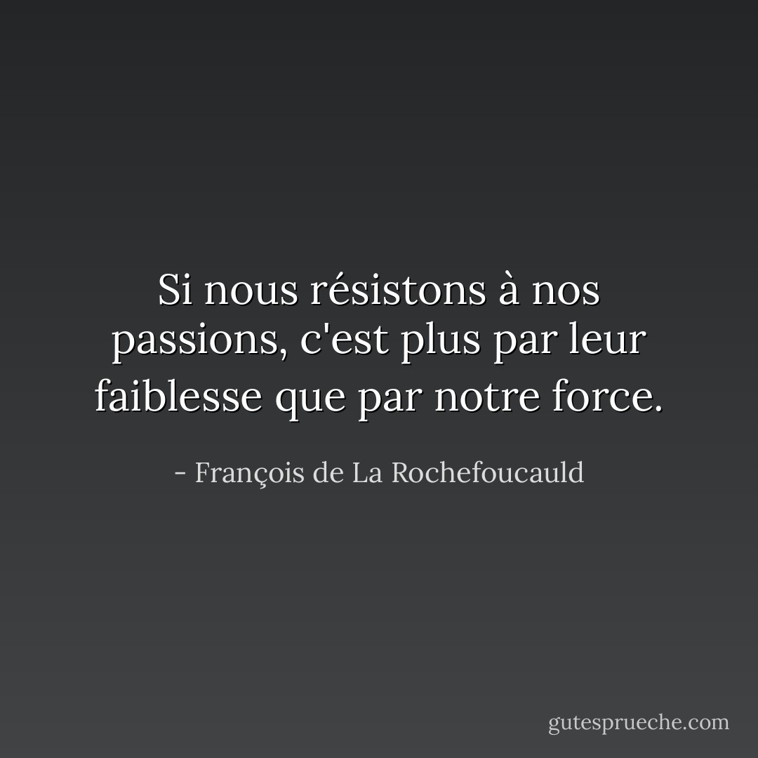 Si nous résistons à nos passions, c'est plus par leur faiblesse que par notre force. - François de La Rochefoucauld
